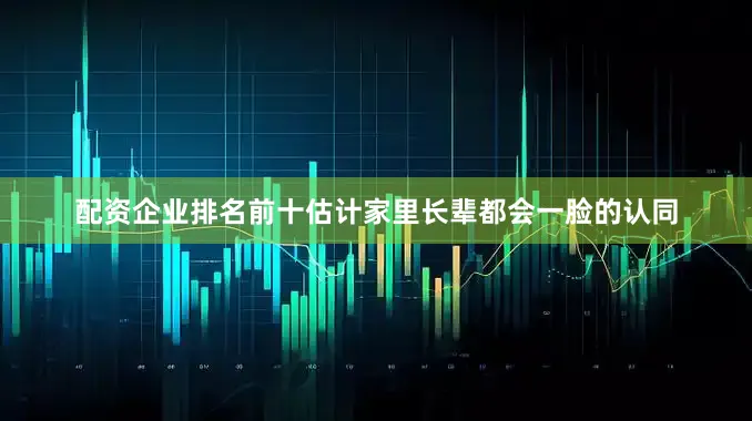 配资企业排名前十估计家里长辈都会一脸的认同
