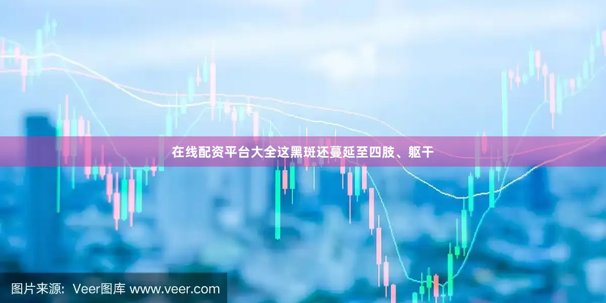 在线配资平台大全这黑斑还蔓延至四肢、躯干