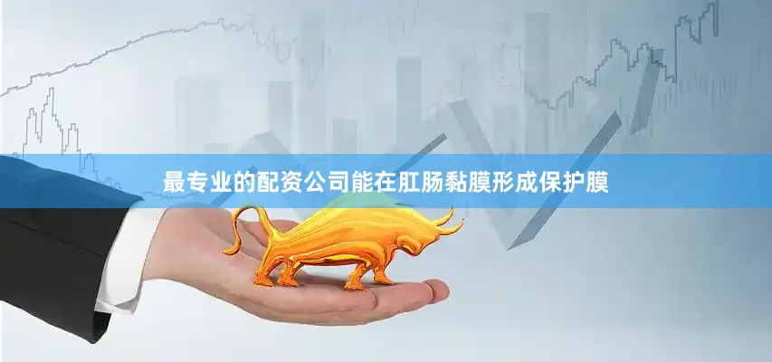 最专业的配资公司能在肛肠黏膜形成保护膜